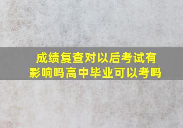 成绩复查对以后考试有影响吗高中毕业可以考吗