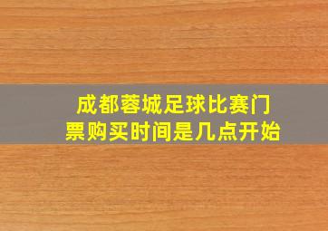 成都蓉城足球比赛门票购买时间是几点开始