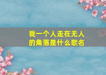 我一个人走在无人的角落是什么歌名