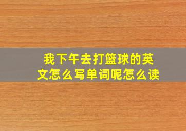 我下午去打篮球的英文怎么写单词呢怎么读