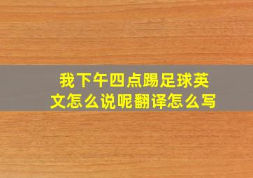 我下午四点踢足球英文怎么说呢翻译怎么写