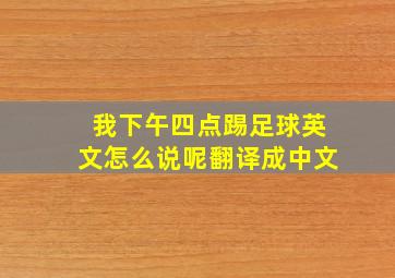 我下午四点踢足球英文怎么说呢翻译成中文