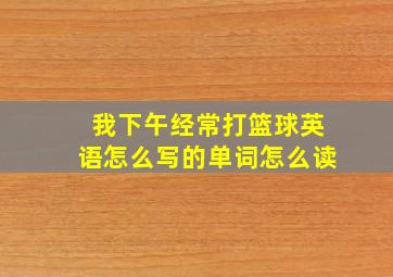 我下午经常打篮球英语怎么写的单词怎么读