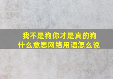 我不是狗你才是真的狗什么意思网络用语怎么说