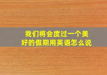 我们将会度过一个美好的假期用英语怎么说