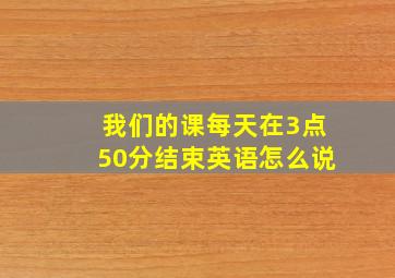 我们的课每天在3点50分结束英语怎么说