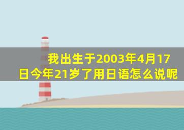 我出生于2003年4月17日今年21岁了用日语怎么说呢