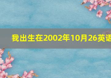 我出生在2002年10月26英语