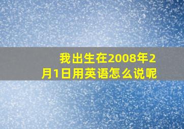 我出生在2008年2月1日用英语怎么说呢