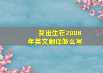 我出生在2008年英文翻译怎么写