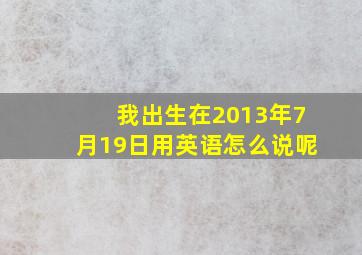 我出生在2013年7月19日用英语怎么说呢