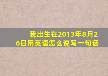 我出生在2013年8月26日用英语怎么说写一句话