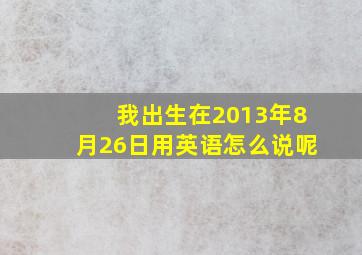 我出生在2013年8月26日用英语怎么说呢