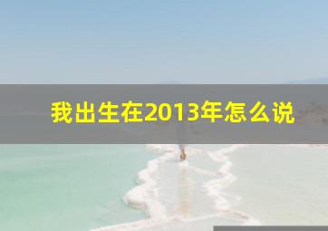 我出生在2013年怎么说