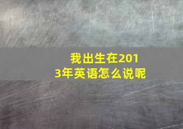 我出生在2013年英语怎么说呢