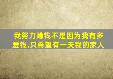 我努力赚钱不是因为我有多爱钱,只希望有一天我的家人