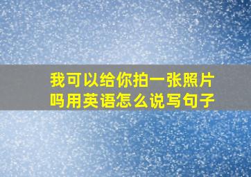 我可以给你拍一张照片吗用英语怎么说写句子