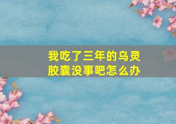 我吃了三年的乌灵胶囊没事吧怎么办