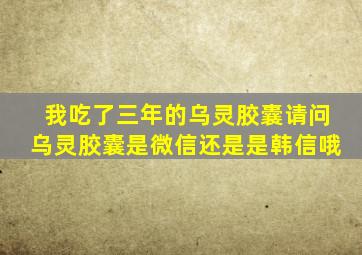 我吃了三年的乌灵胶囊请问乌灵胶囊是微信还是是韩信哦