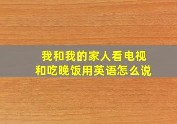 我和我的家人看电视和吃晚饭用英语怎么说