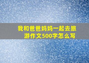 我和爸爸妈妈一起去旅游作文500字怎么写