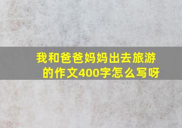 我和爸爸妈妈出去旅游的作文400字怎么写呀