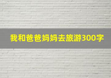 我和爸爸妈妈去旅游300字