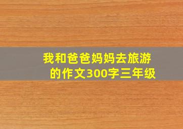 我和爸爸妈妈去旅游的作文300字三年级