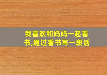 我喜欢和妈妈一起看书,通过看书写一段话