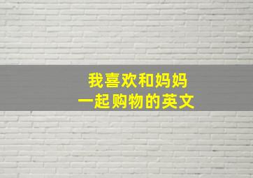 我喜欢和妈妈一起购物的英文