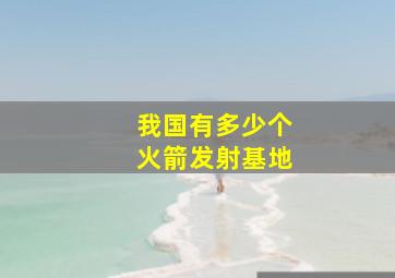 我国有多少个火箭发射基地