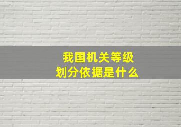 我国机关等级划分依据是什么