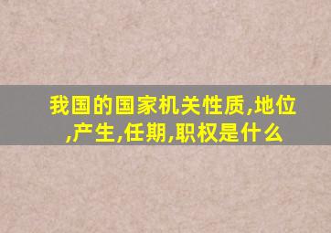 我国的国家机关性质,地位,产生,任期,职权是什么