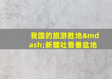 我国的旅游胜地—新疆吐鲁番盆地