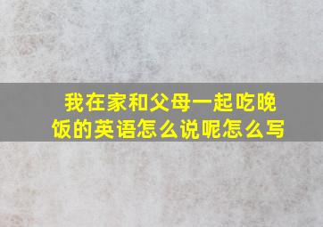 我在家和父母一起吃晚饭的英语怎么说呢怎么写