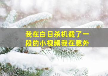 我在白日杀机截了一段的小视频我在意外