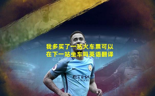 我多买了一站火车票可以在下一站坐车吗英语翻译