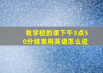 我学校的课下午3点50分结束用英语怎么说