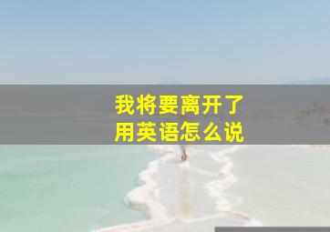 我将要离开了用英语怎么说