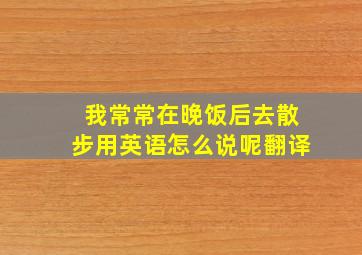 我常常在晚饭后去散步用英语怎么说呢翻译