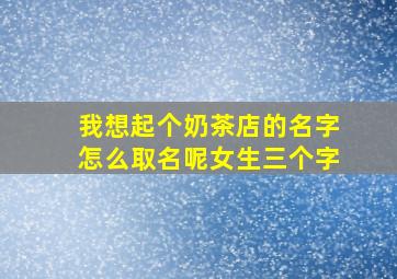 我想起个奶茶店的名字怎么取名呢女生三个字