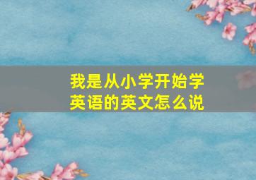 我是从小学开始学英语的英文怎么说