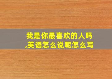 我是你最喜欢的人吗,英语怎么说呢怎么写