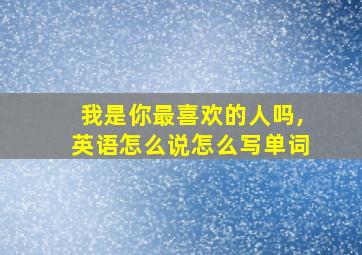 我是你最喜欢的人吗,英语怎么说怎么写单词