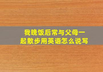 我晚饭后常与父母一起散步用英语怎么说写