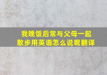 我晚饭后常与父母一起散步用英语怎么说呢翻译