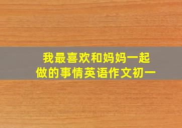 我最喜欢和妈妈一起做的事情英语作文初一