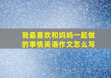 我最喜欢和妈妈一起做的事情英语作文怎么写