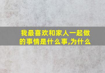 我最喜欢和家人一起做的事情是什么事,为什么