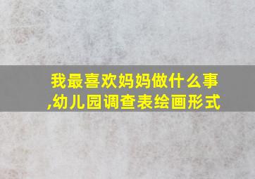 我最喜欢妈妈做什么事,幼儿园调查表绘画形式